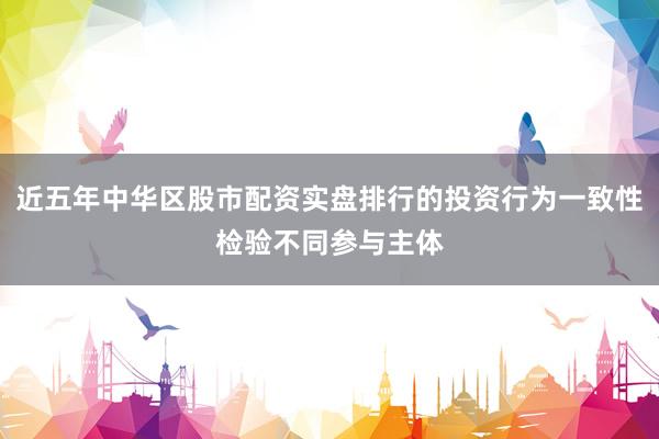 近五年中华区股市配资实盘排行的投资行为一致性检验不同参与主体