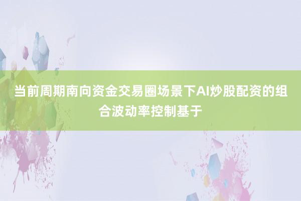 当前周期南向资金交易圈场景下AI炒股配资的组合波动率控制基于