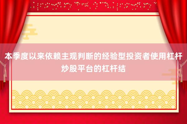 本季度以来依赖主观判断的经验型投资者使用杠杆炒股平台的杠杆结
