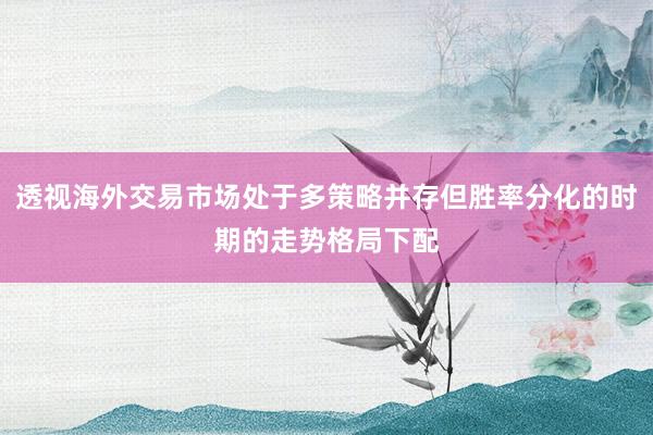 透视海外交易市场处于多策略并存但胜率分化的时期的走势格局下配