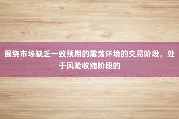 围绕市场缺乏一致预期的震荡环境的交易阶段，处于风险收缩阶段的