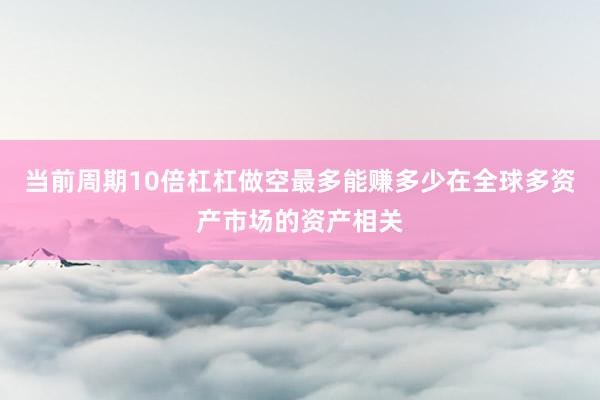 当前周期10倍杠杠做空最多能赚多少在全球多资产市场的资产相关