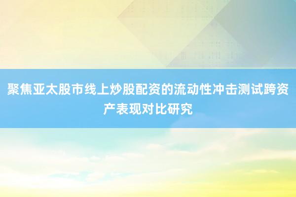 聚焦亚太股市线上炒股配资的流动性冲击测试跨资产表现对比研究