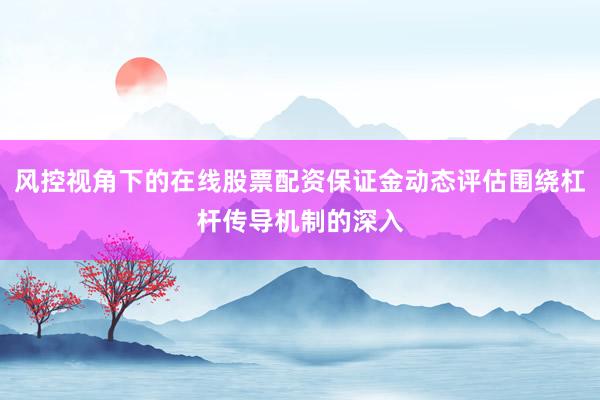 风控视角下的在线股票配资保证金动态评估围绕杠杆传导机制的深入