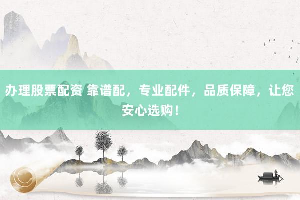 办理股票配资 靠谱配，专业配件，品质保障，让您安心选购！