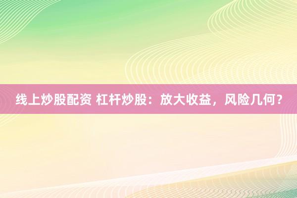 线上炒股配资 杠杆炒股：放大收益，风险几何？