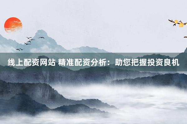 线上配资网站 精准配资分析：助您把握投资良机