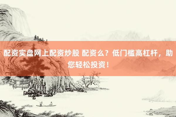 配资实盘网上配资炒股 配资么？低门槛高杠杆，助您轻松投资！