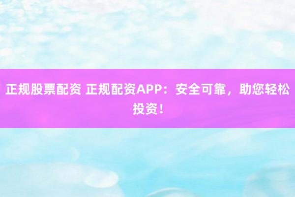 正规股票配资 正规配资APP：安全可靠，助您轻松投资！