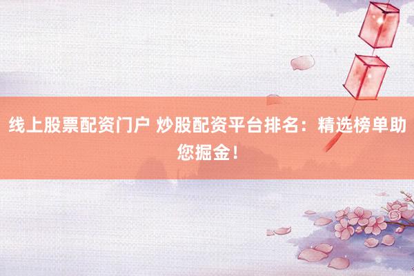 线上股票配资门户 炒股配资平台排名：精选榜单助您掘金！