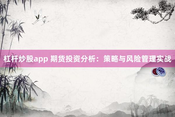 杠杆炒股app 期货投资分析：策略与风险管理实战