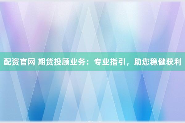 配资官网 期货投顾业务：专业指引，助您稳健获利