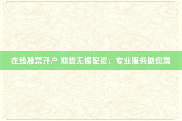在线股票开户 期货无锡配资：专业服务助您赢