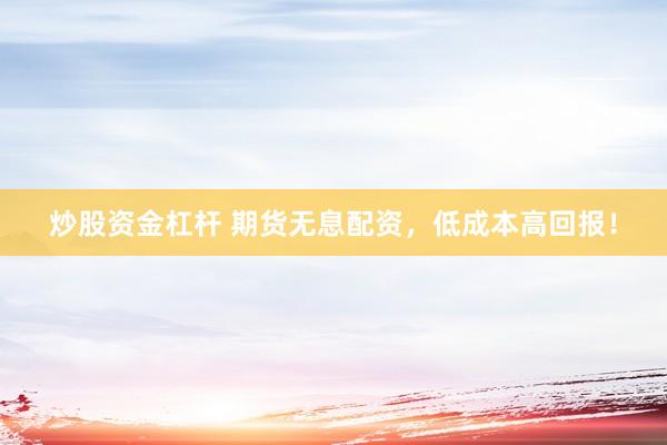 炒股资金杠杆 期货无息配资，低成本高回报！