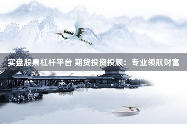 实盘股票杠杆平台 期货投资投顾：专业领航财富