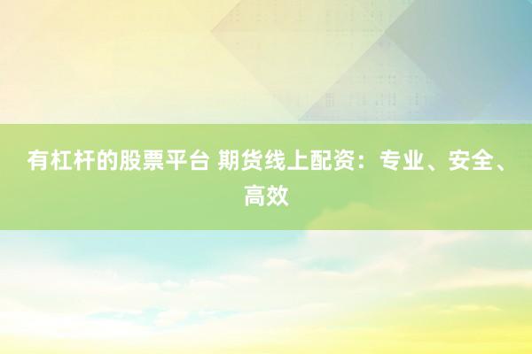 有杠杆的股票平台 期货线上配资：专业、安全、高效