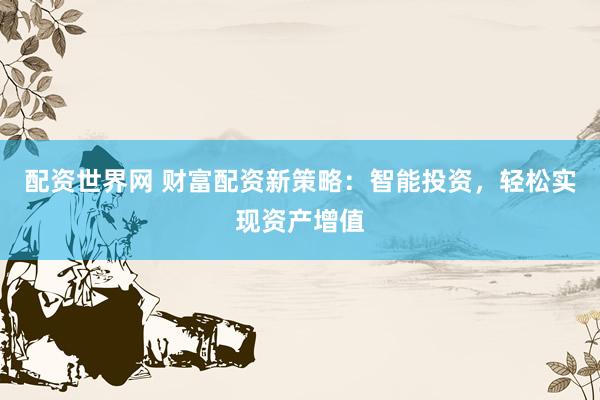 配资世界网 财富配资新策略：智能投资，轻松实现资产增值