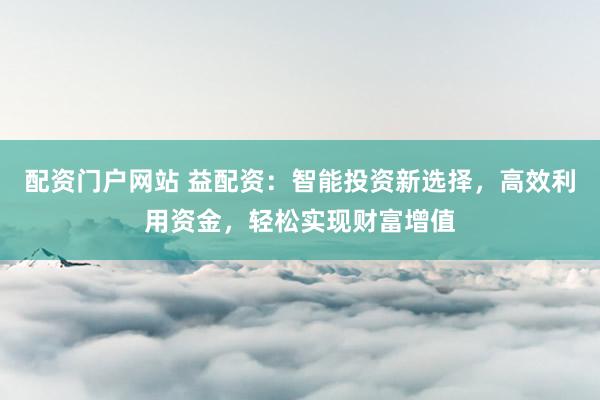 配资门户网站 益配资：智能投资新选择，高效利用资金，轻松实现财富增值