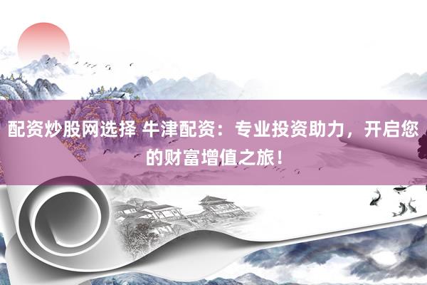 配资炒股网选择 牛津配资：专业投资助力，开启您的财富增值之旅！