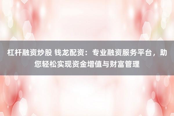 杠杆融资炒股 钱龙配资：专业融资服务平台，助您轻松实现资金增值与财富管理