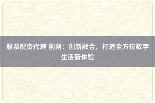 股票配资代理 创网：创新融合，打造全方位数字生活新体验