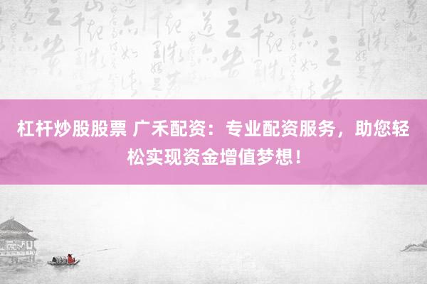 杠杆炒股股票 广禾配资：专业配资服务，助您轻松实现资金增值梦想！