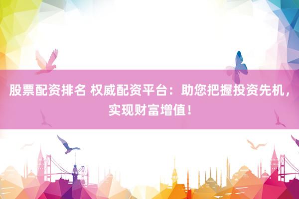 股票配资排名 权威配资平台：助您把握投资先机，实现财富增值！