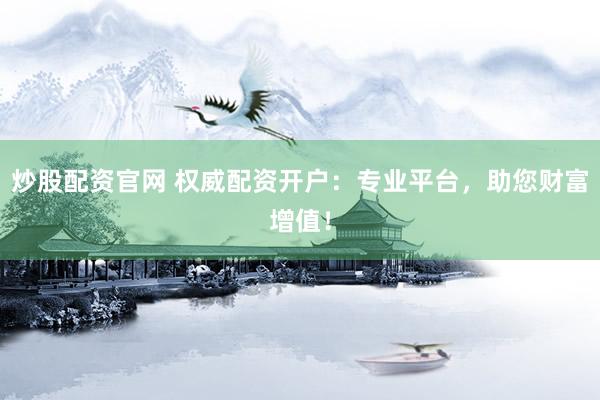 炒股配资官网 权威配资开户：专业平台，助您财富增值！