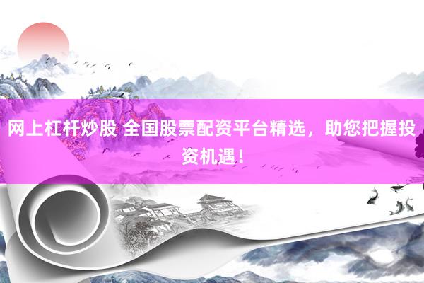网上杠杆炒股 全国股票配资平台精选，助您把握投资机遇！