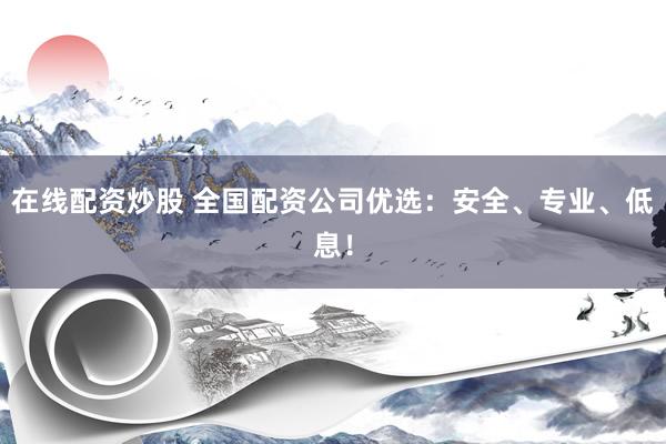 在线配资炒股 全国配资公司优选：安全、专业、低息！