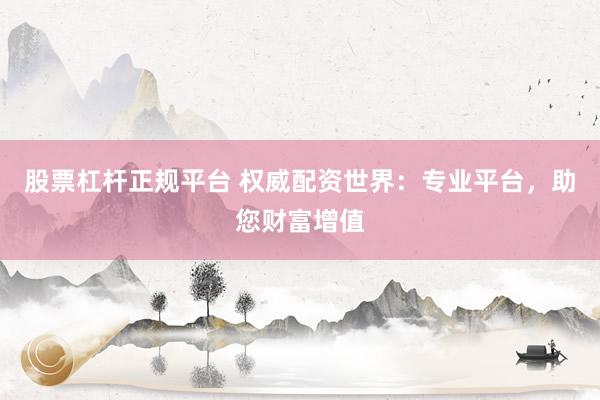 股票杠杆正规平台 权威配资世界：专业平台，助您财富增值