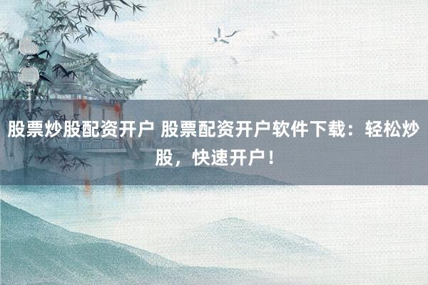 股票炒股配资开户 股票配资开户软件下载：轻松炒股，快速开户！