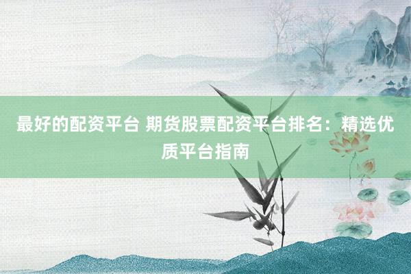 最好的配资平台 期货股票配资平台排名：精选优质平台指南