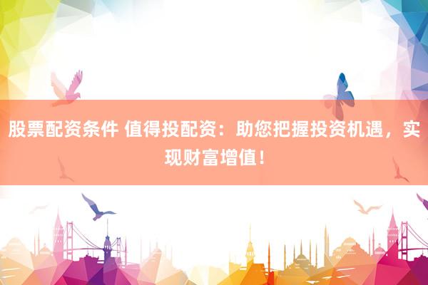 股票配资条件 值得投配资：助您把握投资机遇，实现财富增值！