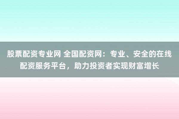股票配资专业网 全国配资网：专业、安全的在线配资服务平台，助力投资者实现财富增长