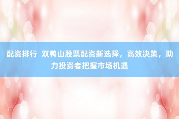 配资排行  双鸭山股票配资新选择，高效决策，助力投资者把握市场机遇