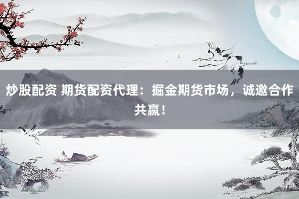 炒股配资 期货配资代理：掘金期货市场，诚邀合作共赢！