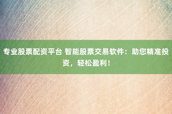 专业股票配资平台 智能股票交易软件：助您精准投资，轻松盈利！