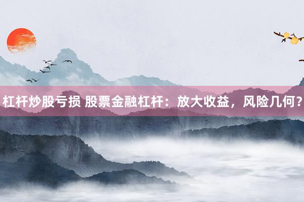 杠杆炒股亏损 股票金融杠杆：放大收益，风险几何？