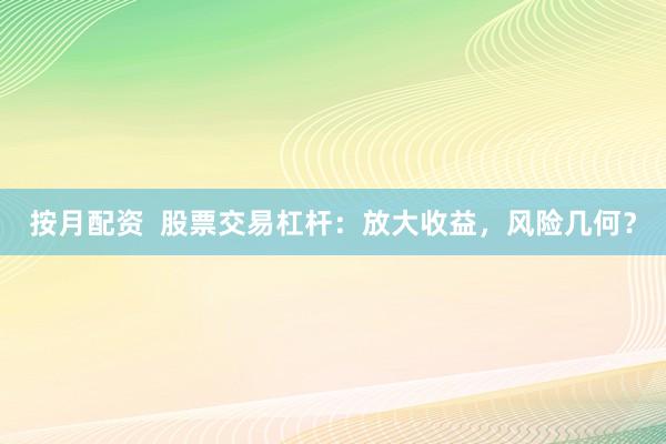 按月配资  股票交易杠杆：放大收益，风险几何？