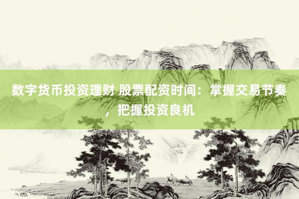 数字货币投资理财 股票配资时间：掌握交易节奏，把握投资良机