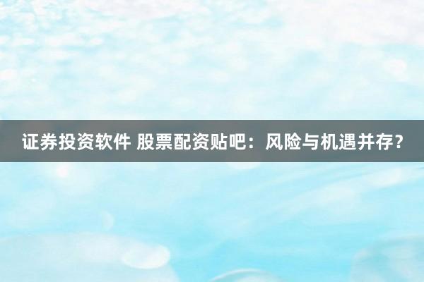 证券投资软件 股票配资贴吧：风险与机遇并存？