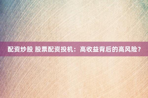 配资炒股 股票配资投机：高收益背后的高风险？