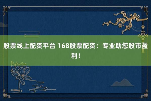 股票线上配资平台 168股票配资：专业助您股市盈利！