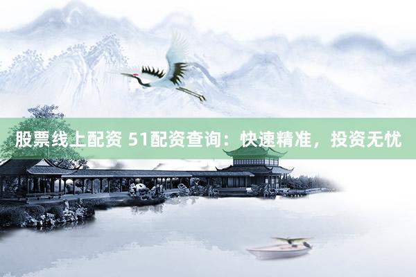 股票线上配资 51配资查询：快速精准，投资无忧