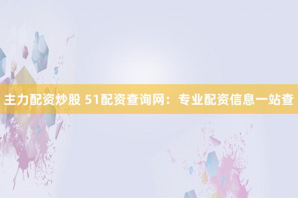主力配资炒股 51配资查询网：专业配资信息一站查