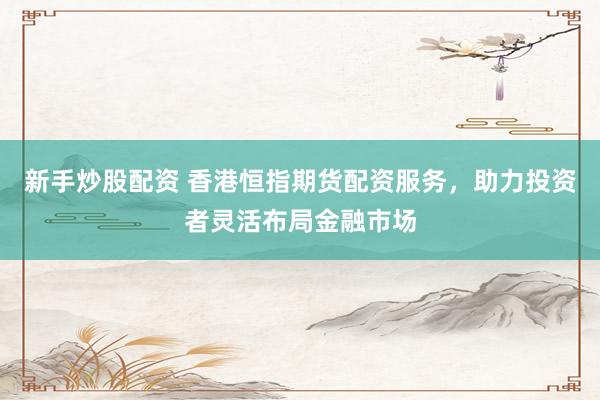 新手炒股配资 香港恒指期货配资服务，助力投资者灵活布局金融市场