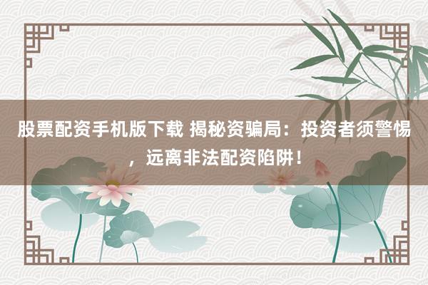 股票配资手机版下载 揭秘资骗局：投资者须警惕，远离非法配资陷阱！