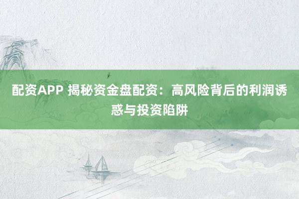 配资APP 揭秘资金盘配资：高风险背后的利润诱惑与投资陷阱
