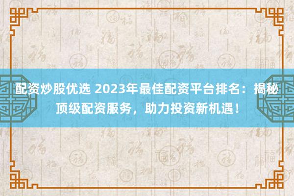 配资炒股优选 2023年最佳配资平台排名：揭秘顶级配资服务，助力投资新机遇！